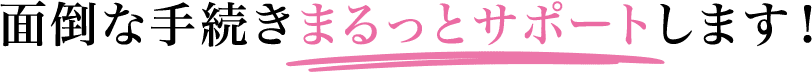 めんどうな手続きまるっとサポートします！